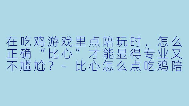 在吃鸡游戏里点陪玩时,怎么正确“比心”才能显得专业又不尴尬?-比心怎么点吃鸡陪玩