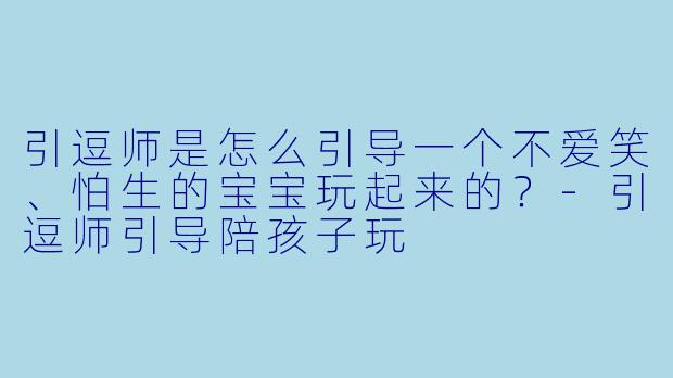 引逗师是怎么引导一个不爱笑、怕生的宝宝玩起来的？-引逗师引导陪孩子玩
