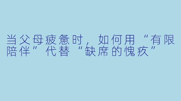 当父母疲惫时,如何用“有限陪伴”代替“缺席的愧疚”