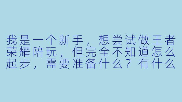 我是一个新手，想尝试做王者荣耀陪玩，但完全不知道怎么起步，需要准备什么？有什么接单技巧吗？-王者如何陪玩