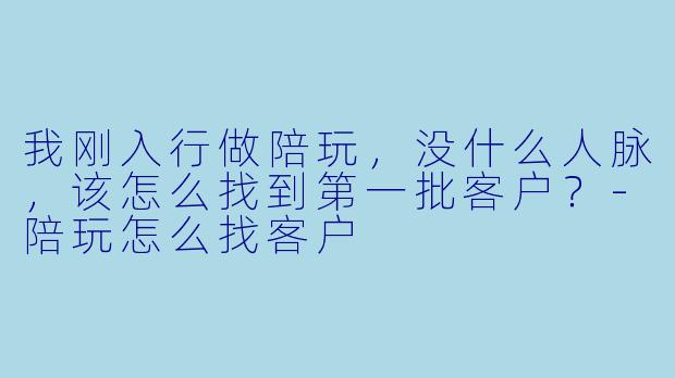 我刚入行做陪玩，没什么人脉，该怎么找到第一批客户？-陪玩怎么找客户