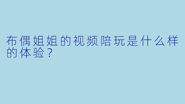 布偶姐姐的视频陪玩是什么样的体验？