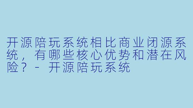 开源陪玩系统相比商业闭源系统,有哪些核心优势和潜在风险?-开源陪玩系统