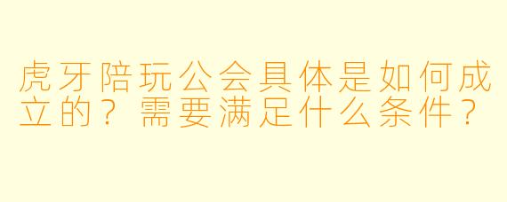 虎牙陪玩公会具体是如何成立的?需要满足什么条件?