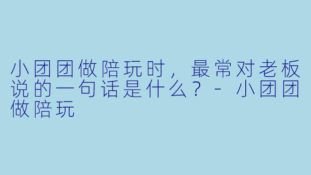 小团团做陪玩时，最常对老板说的一句话是什么？-小团团做陪玩