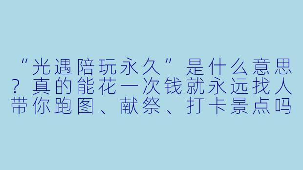 “光遇陪玩永久”是什么意思？真的能花一次钱就永远找人带你跑图、献祭、打卡景点吗？-光遇陪玩永久
