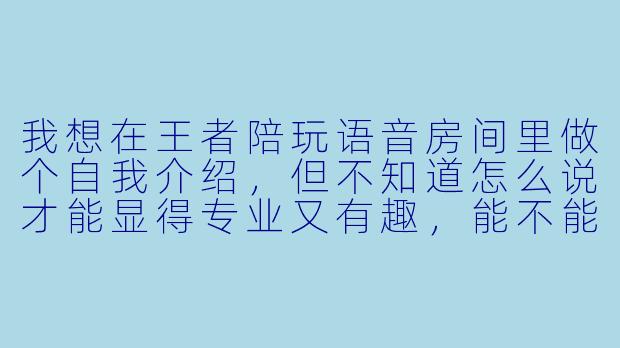 我想在王者陪玩语音房间里做个自我介绍，但不知道怎么说才能显得专业又有趣，能不能给个范例？