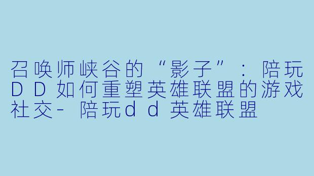 召唤师峡谷的“影子”:陪玩DD如何重塑英雄联盟的游戏社交-陪玩dd英雄联盟