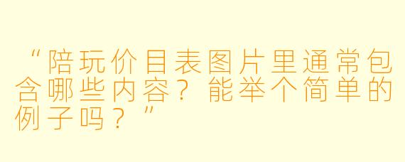 “陪玩价目表图片里通常包含哪些内容？能举个简单的例子吗？”