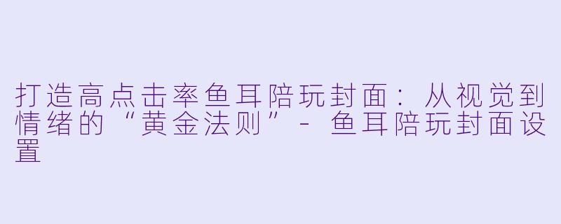 打造高点击率鱼耳陪玩封面：从视觉到情绪的“黄金法则”-鱼耳陪玩封面设置