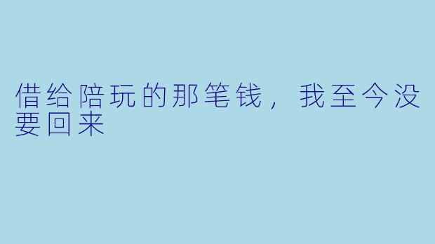 借给陪玩的那笔钱，我至今没要回来