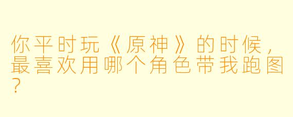 你平时玩《原神》的时候，最喜欢用哪个角色带我跑图？
