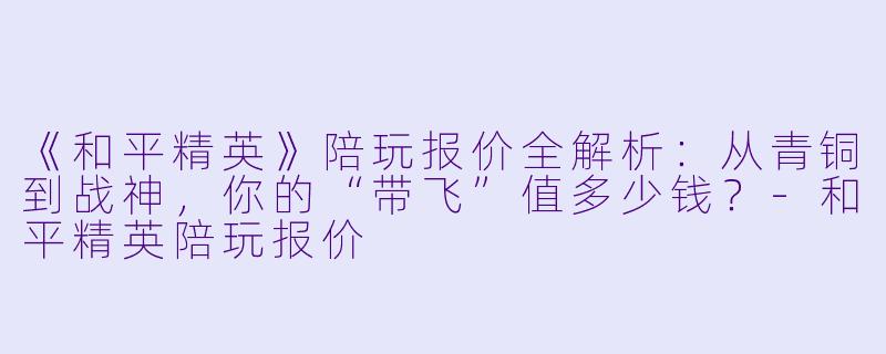 《和平精英》陪玩报价全解析:从青铜到战神,你的“带飞”值多少钱?-和平精英陪玩报价