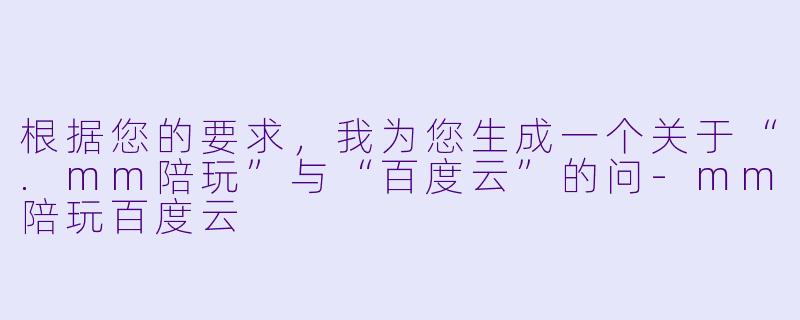 根据您的要求，我为您生成一个关于“.mm陪玩”与“百度云”的问-mm陪玩百度云