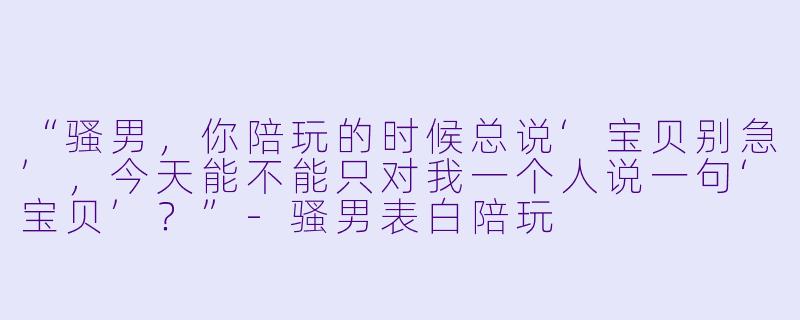 “骚男，你陪玩的时候总说‘宝贝别急’，今天能不能只对我一个人说一句‘宝贝’？”-骚男表白陪玩