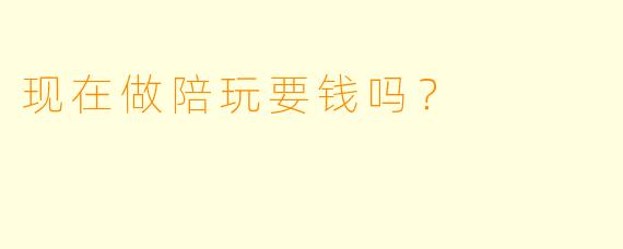 现在做陪玩要钱吗?
