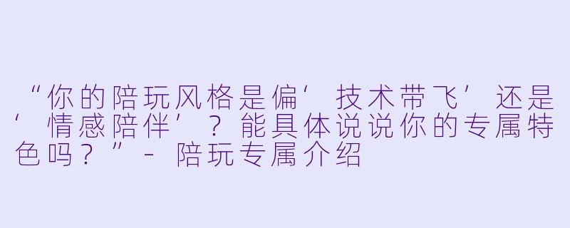 “你的陪玩风格是偏‘技术带飞’还是‘情感陪伴’？能具体说说你的专属特色吗？”