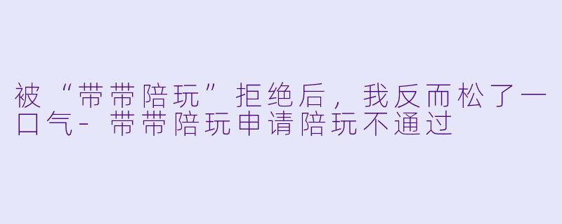 被“带带陪玩”拒绝后，我反而松了一口气-带带陪玩申请陪玩不通过