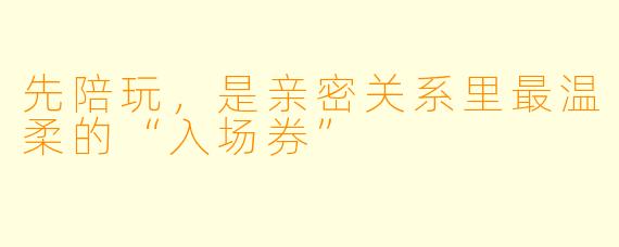 先陪玩,是亲密关系里最温柔的“入场券”