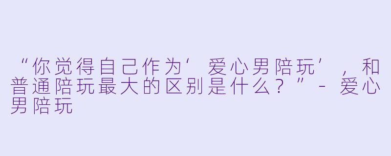 “你觉得自己作为‘爱心男陪玩’，和普通陪玩最大的区别是什么？”