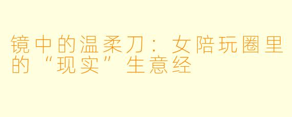 镜中的温柔刀:女陪玩圈里的“现实”生意经