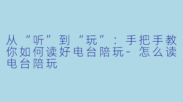 从“听”到“玩”：手把手教你如何读好电台陪玩-怎么读电台陪玩