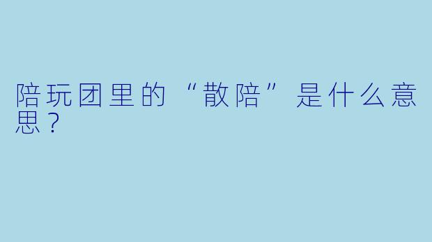 陪玩团里的“散陪”是什么意思？