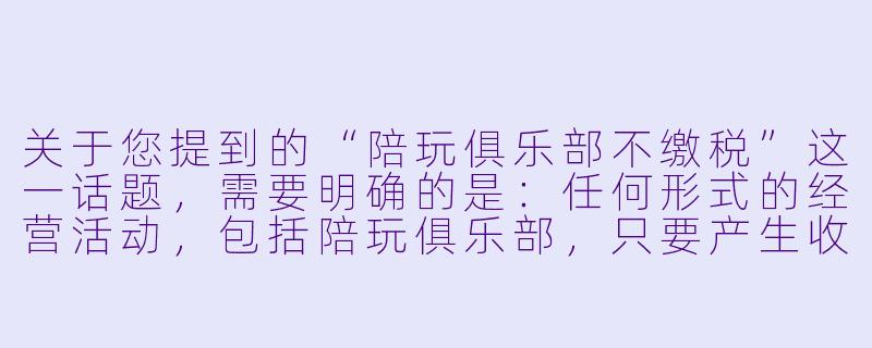关于您提到的“陪玩俱乐部不缴税”这一话题,需要明确的是:任何形式的经营活动,包括陪玩俱乐部,只要产生收入,都应当依法纳税。以下是一篇基于这一立场的文章标题和正文示例,旨在传递合规经营、依法纳税的重要性。
“陪玩俱乐部”不缴税?莫让“灰色地带”变成“法律雷区”-陪玩俱乐部不缴税