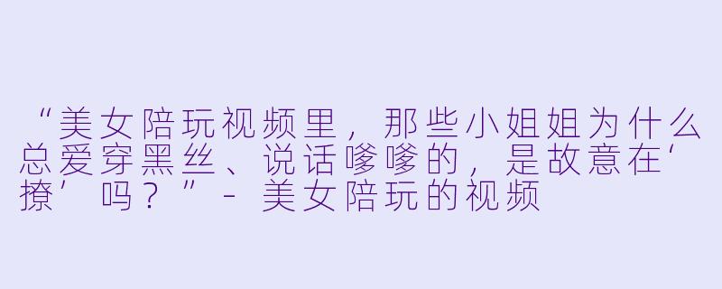 “美女陪玩视频里,那些小姐姐为什么总爱穿黑丝、说话嗲嗲的,是故意在‘撩’吗?”-美女陪玩的视频