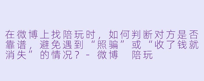 在微博上找陪玩时，如何判断对方是否靠谱，避免遇到“照骗”或“收了钱就消失”的情况？-微博 陪玩