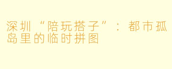 深圳“陪玩搭子”：都市孤岛里的临时拼图