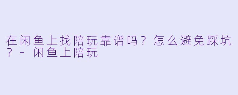 在闲鱼上找陪玩靠谱吗？怎么避免踩坑？-闲鱼上陪玩