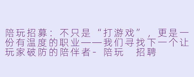陪玩招募:不只是“打游戏”,更是一份有温度的职业——我们寻找下一个让玩家破防的陪伴者-陪玩 招聘