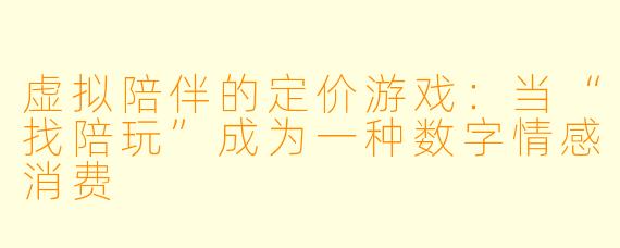 虚拟陪伴的定价游戏：当“找陪玩”成为一种数字情感消费