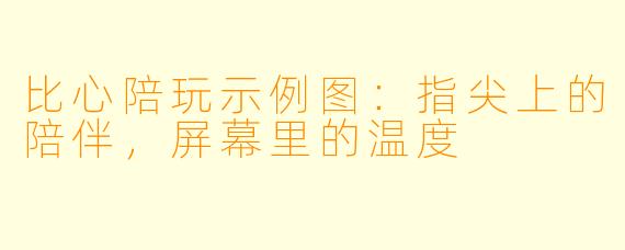 比心陪玩示例图：指尖上的陪伴，屏幕里的温度