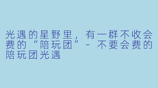 光遇的星野里,有一群不收会费的“陪玩团”-不要会费的陪玩团光遇