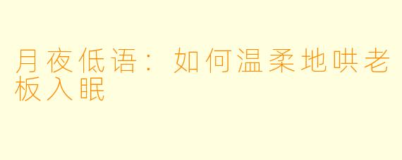 月夜低语：如何温柔地哄老板入眠
