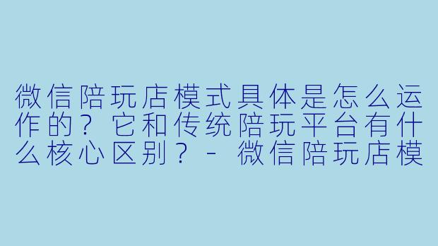 微信陪玩店模式具体是怎么运作的？它和传统陪玩平台有什么核心区别？-微信陪玩店模式