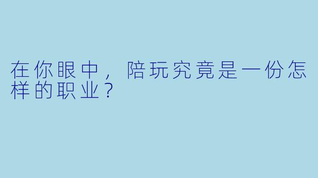在你眼中，陪玩究竟是一份怎样的职业？