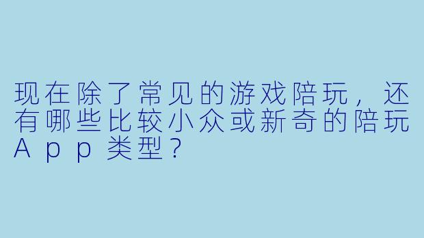现在除了常见的游戏陪玩,还有哪些比较小众或新奇的陪玩App类型?