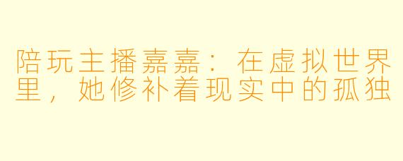 陪玩主播嘉嘉:在虚拟世界里,她修补着现实中的孤独