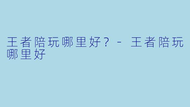 王者陪玩哪里好?-王者陪玩哪里好