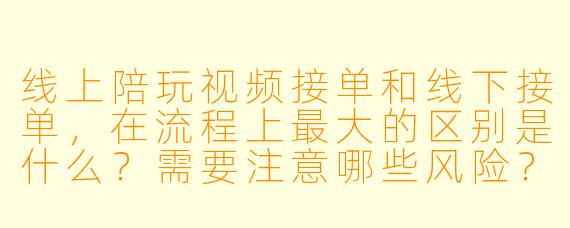 线上陪玩视频接单和线下接单,在流程上最大的区别是什么?需要注意哪些风险?