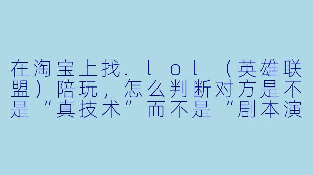 在淘宝上找.lol（英雄联盟）陪玩，怎么判断对方是不是“真技术”而不是“剧本演员”？
