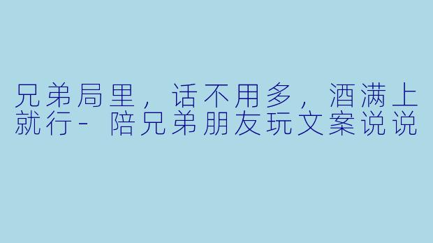 兄弟局里，话不用多，酒满上就行-陪兄弟朋友玩文案说说
