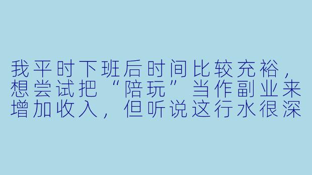 我平时下班后时间比较充裕,想尝试把“陪玩”当作副业来增加收入,但听说这行水很深,请问有什么需要特别注意的地方吗?