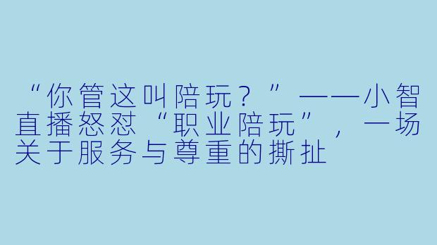 “你管这叫陪玩？”——小智直播怒怼“职业陪玩”，一场关于服务与尊重的撕扯