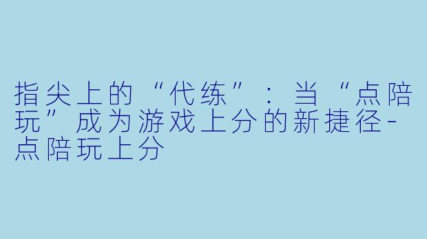 指尖上的“代练”：当“点陪玩”成为游戏上分的新捷径-点陪玩上分