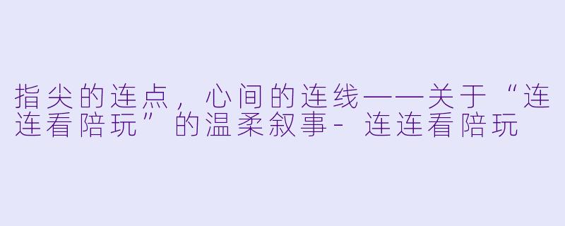 指尖的连点,心间的连线——关于“连连看陪玩”的温柔叙事-连连看陪玩