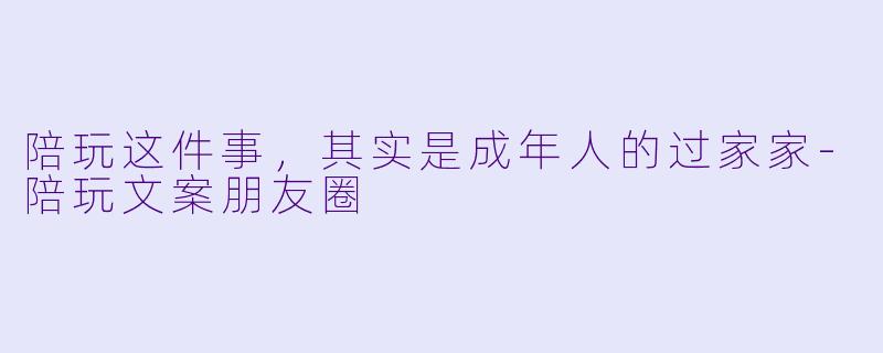 陪玩这件事，其实是成年人的过家家-陪玩文案朋友圈